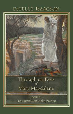 Through the Eyes of Mary Magdalene: From Initiation to the Passion by Estelle Isaacson