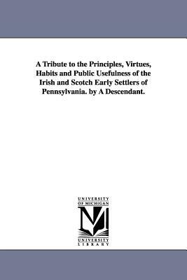 A Tribute to the Principles, Virtues, Habits and Public Usefulness of the Irish and Scotch Early Settlers of Pennsylvania. by A Descendant. by George Chambers