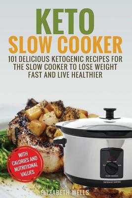 Keto Slow Cooker: 101 Delicious Ketogenic Recipes For The Slow Cooker To Lose Weight Fast And Live Healthier by Elizabeth Wells