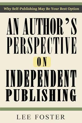 An Author's Perspective on Independent Publishing: Why Self-Publishing May Be Your Best Option by Lee Foster