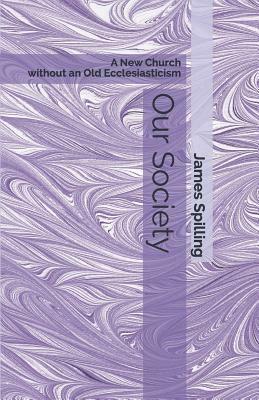 Our Society: A New Church Without an Old Ecclesiasticism by James Spilling