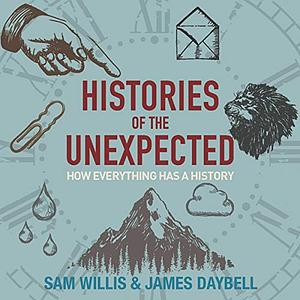 Histories of the Unexpected: How Everything Has a History by Sam Willis, James Daybell