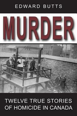 Murder: Twelve True Stories of Homicide in Canada by Edward Butts