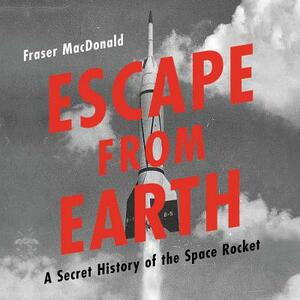 Escape from Earth: A Secret History of the Space Rocket by Fraser MacDonald