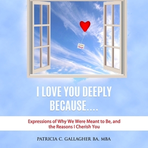 I Love You Deeply Because....: Expressions of why we were meant to be, and the reasons I cherish you by Patricia C. Gallagher