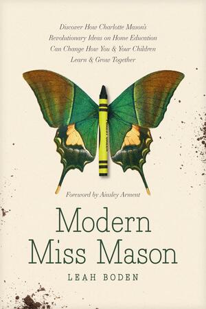 Modern Miss Mason: Discover How Charlotte Mason's Revolutionary Ideas on Home Education Can Change How You and Your Children Learn and Grow Together by Leah Boden, Ainsley Arment