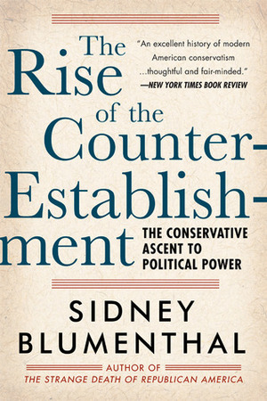The Rise of the Counter-Establishment: The Conservative Ascent to Political Power by Sidney Blumenthal