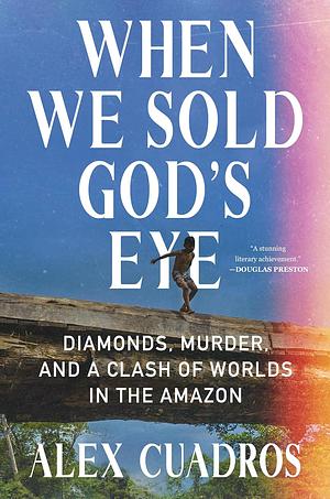 When We Sold God's Eye: Diamonds, Murder, and a Clash of Worlds in the Amazon by Alex Cuadros