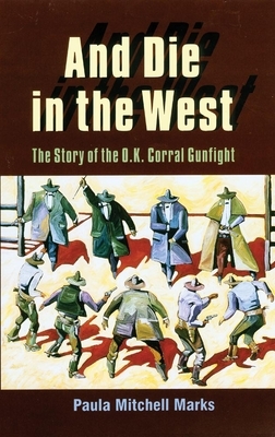 And Die in the West: The Story of the O.K. Corral Gunfight by Paula Mitchell Marks