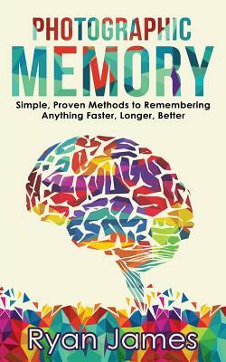 Photographic Memory: Simple, Proven Methods to Remembering Anything Faster, Longer, Better by Ryan James