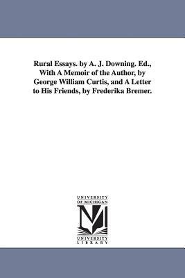 Rural Essays. by A. J. Downing. Ed., With A Memoir of the Author, by George William Curtis, and A Letter to His Friends, by Frederika Bremer. by A. J. (Andrew Jackson) Downing