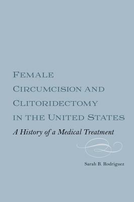 Female Circumcision and Clitoridectomy in the United States: A History of a Medical Treatment by Sarah B. Rodriguez