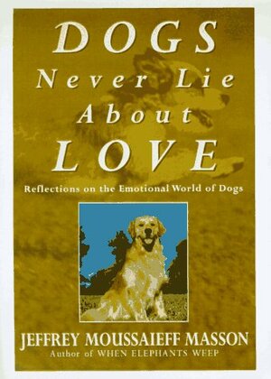 Dogs Never Lie About Love: Why Your Dog Will Always Love You More Than Anyone Else: Reflections on the Emotional World of Dogs by Jeffrey Moussaieff Masson