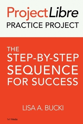 ProjectLibre Practice Project: The Step-by-Step Sequence for Success by Lisa A. Bucki