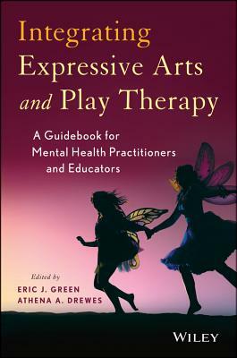 Integrating Expressive Arts and Play Therapy: A Guidebook for Mental Health Practitioners and Educators by Eric J. Green
