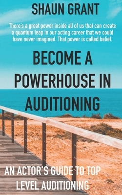 Become A Powerhouse In Auditioning: An Actor's Guide To Top Level Auditioning by Shaun Grant