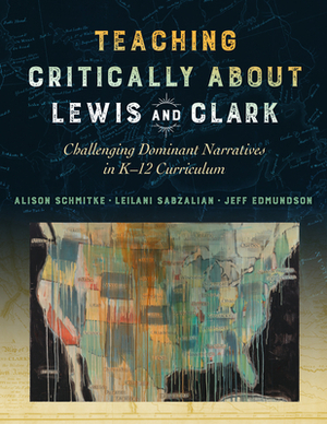 Teaching Critically about Lewis and Clark: Challenging Dominant Narratives in K-12 Curriculum by Jeff Edmundson, Alison Schmitke, Leilani Sabzalian