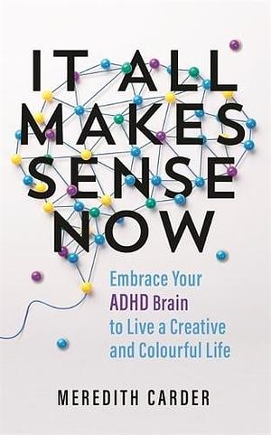 It All Makes Sense Now: Embrace Your ADHD Brain to Live a Creative and Colourful Life by Meredith Carder