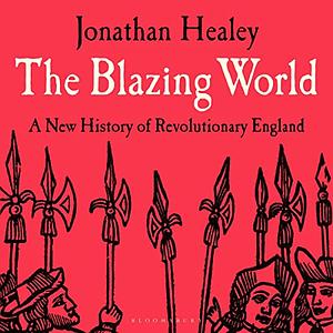 The Blazing World: A New History of Revolutionary England, 1603-1689 by Jonathan Healey