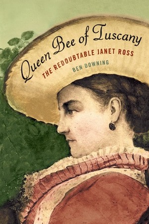 Queen Bee of Tuscany: The Redoubtable Janet Ross by Ben Downing