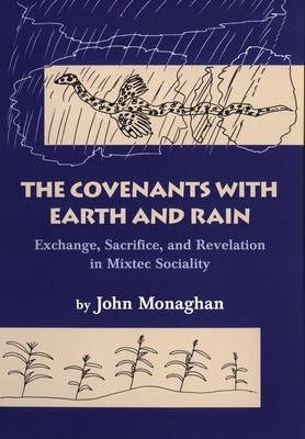 Convenants with Earth and Rain: Exchange, Sacrifice, and Revelation in Mixtec Sociality by John D. Monaghan