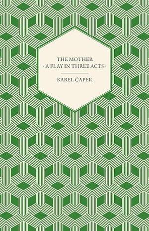 The Mother - A Play in Three Acts by Karel Čapek, Karel Čapek