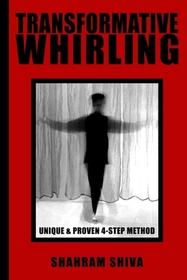 Transformative Whirling: Shahram Shiva's Unique & Proven 4-Step Method to Whirling by Shahram Shiva