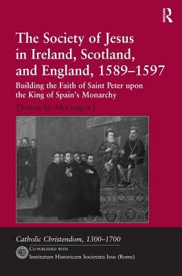 The Society of Jesus in Ireland, Scotland, and England, 1589-1597: Building the Faith of Saint Peter upon the King of Spain's Monarchy by S. J., Thomas M. McCoog