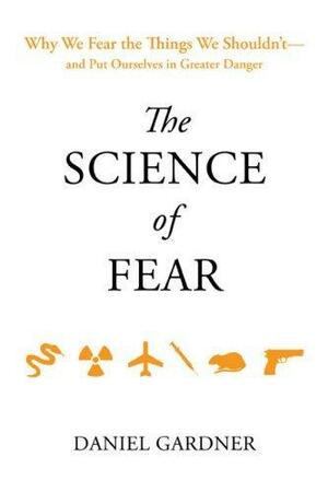 The Science of Fear: Why We Fear the Things We Shouldn't--and Put Ourselves in Greater Danger by Daniel Gardner, Daniel Gardner