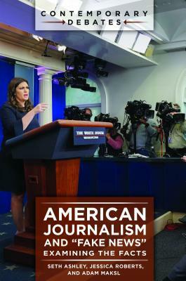 American Journalism and "fake News": Examining the Facts by Seth Ashley, Adam Maksl, Jessica Roberts