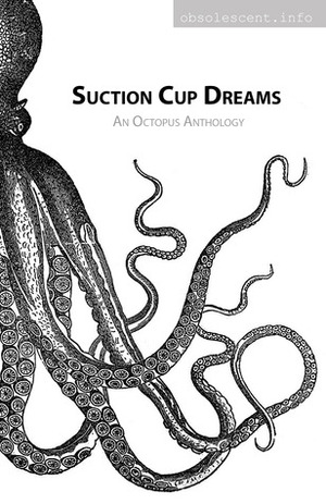 Suction Cup Dreams: An Octopus Anthology by Joe Jablonski, Claude Lalumière, D. Thomas Minton, Jamie Lackey, Brenda Anderson, Danna Staaf, Natasha Aldred, Camille Alexa, Elizabeth Twist, David Joseph Clarke, Christine Huffard, Ives Hovanessian, Karen Munro, T.E. Grau