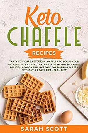 Keto Chaffle Recipes: Tasty Low Carb Ketogenic Waffles to Boost Your Metabolism, Eat Healthy, and Lose Weight by Eating Delicious Foods and Increase Fat Burning in 2020 Without a Crazy Meal Plan Diet by Sarah Scott