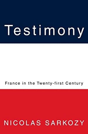 Testimony: France in the Twenty-first Century by Nicolas Sarkozy, Philip H. Gordon