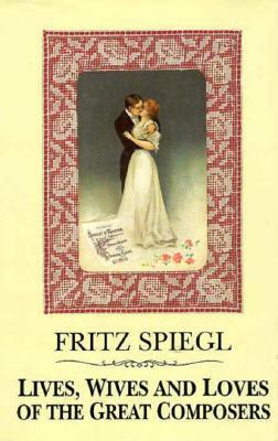 Lives, Wives & Loves of Great Composers by Fritz Spiegl