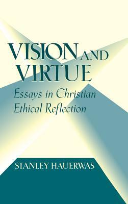 Vision and Virtue: Essays in Christian Ethical Reflection by Stanley Hauerwas