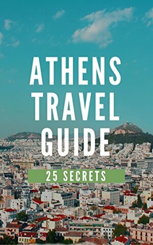 Athens 25 Secrets - The Locals Travel Guide For Your Trip to Athens 2017 ( Greece ): Skip the tourist traps and explore like a local : Where to Go, Eat & Party in Athens 2017 by Vasilis Frogakis, 55Secrets Travel Guides, Antonio Araujo