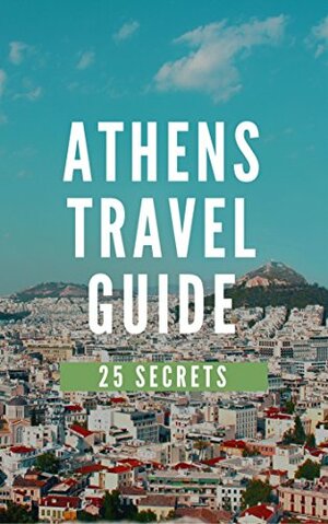 Athens 25 Secrets - The Locals Travel Guide For Your Trip to Athens 2017 ( Greece ): Skip the tourist traps and explore like a local : Where to Go, Eat & Party in Athens 2017 by Antonio Araujo, Vasilis Frogakis, 55Secrets Travel Guides