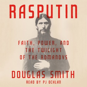 Rasputin: Faith, Power, and the Twilight of the Romanovs by Douglas Smith