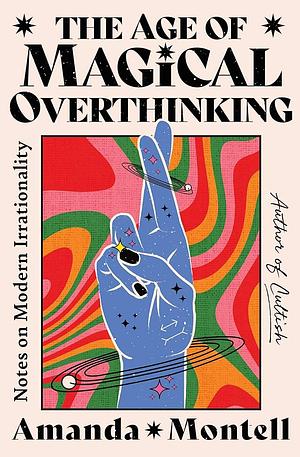 The Age of Magical Overthinking: Notes on Modern Irrationality by Amanda Montell