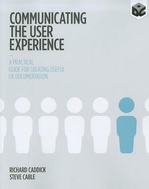 Communicating the User Experience: A Practical Guide for Creating Useful UX Documentation by Richard Caddick, Steve Cable