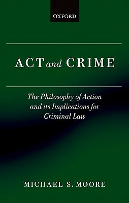 ACT and Crime: The Philosophy of Action and Its Implications for Criminal Law by Michael S. Moore