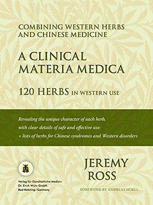 Combining Western Herbs and Chinese Medicine: A Clinical Materia Medica : 120 Herbs in Western Use by Jeremy Ross
