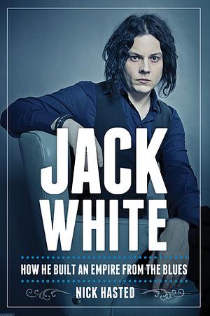 Jack White: How He Built an Empire From the Blues by Nick Hasted