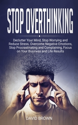 Stop Overthinking: Declutter Your Mind, Stop Worrying and Reduce Stress. Overcome Negative Emotions, Stop Procrastinating and Complaining by Michael Johnson