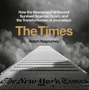 The Times: How the Newspaper of Record Survived Scandal, Scorn, and the Transformation of Journalism by Adam Nagourney