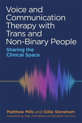 Voice and Communication Therapy with Trans and Non-Binary People: Sharing the Clinical Space by Matthew Mills, Gillie Stoneham