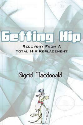 Getting Hip: Recovery From A Total Hip Replacement by Sigrid MacDonald
