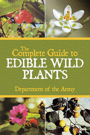 The Complete Guide to Edible Wild Plants by U.S. Department of the Army
