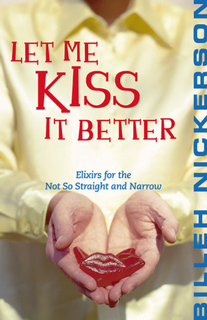 Let Me Kiss It Better: Elixirs From the Not so Straight and Narrow by Billeh Nickerson