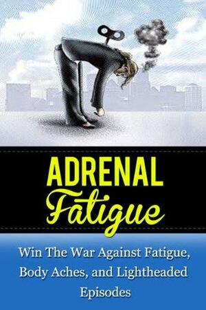 Adrenal Fatigue: Win The War Against Fatigue, Body Aches, and Lightheaded Episodes by Paul James